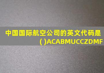 中国国际航空公司的英文代码是( )ACABMUCCZDMF